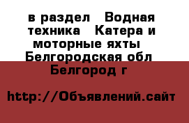  в раздел : Водная техника » Катера и моторные яхты . Белгородская обл.,Белгород г.